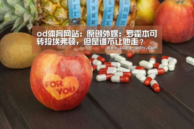 od体育网站:原创外媒:罗霍本可转投埃弗顿,但是谁不让他走?(图3) od体育官方网站