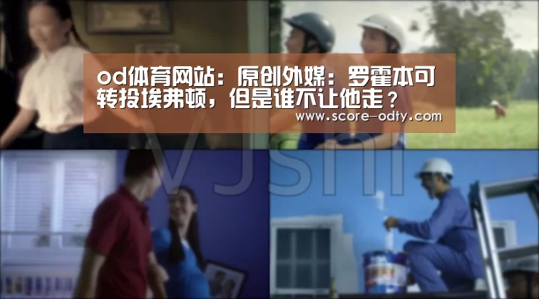 od体育网站:原创外媒:罗霍本可转投埃弗顿,但是谁不让他走?(图1) od体育官方网站
