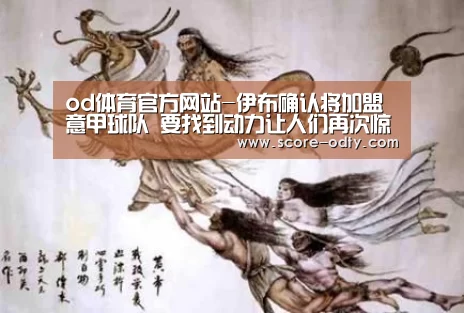 od体育官方网站-伊布确认将加盟意甲球队 要找到动力让人们再次惊讶(图2) od体育官方网站